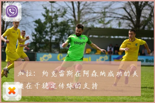 加拉：约克雷斯在阿森纳成功的关键在于稳定传球的支持