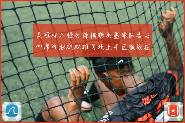 美冠杯八强对阵揭晓美墨球队各占四席洛杉矶双雄同处上半区激战在即