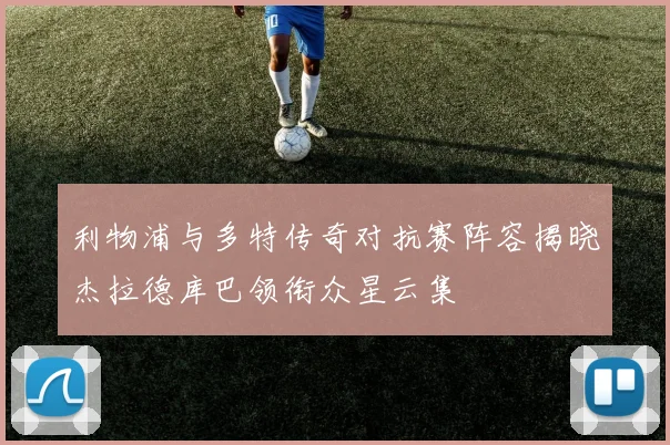 利物浦与多特传奇对抗赛阵容揭晓杰拉德库巴领衔众星云集