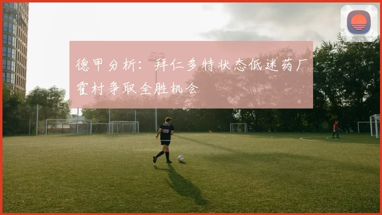 德甲分析：拜仁多特状态低迷药厂霍村争取全胜机会